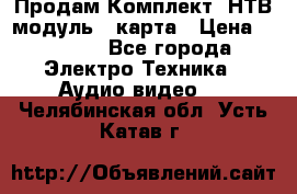 Продам Комплект “НТВ-модуль“  карта › Цена ­ 4 720 - Все города Электро-Техника » Аудио-видео   . Челябинская обл.,Усть-Катав г.